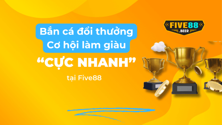 Bắn cá đổi thưởng cơ hội làm giàu cực nhanh tại Five88.beer