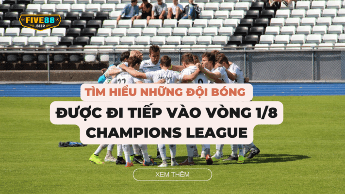 Five88 - Tìm hiểu những đội bóng được đi tiếp vào vòng 1/8 Champions League